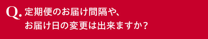 定期便のお届け間隔や、お届け日の変更は出来ますか？