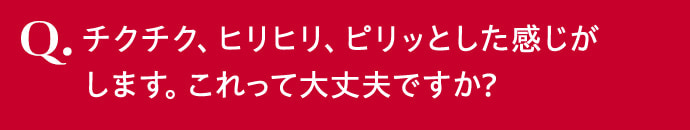 チクチク、ヒリヒリ、ピリッとした感じがします。これって大丈夫ですか？