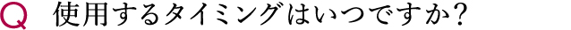 使用するタイミングはいつですか？