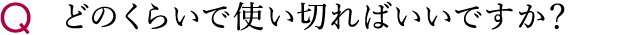 どのくらいで使い切ればいいですか？