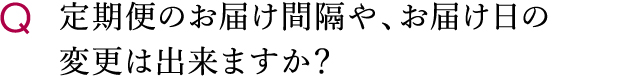 定期便のお届け間隔や、お届け日の変更は出来ますか？