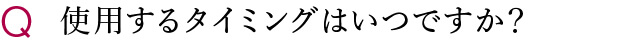 使用するタイミングはいつですか？