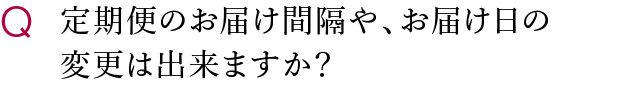 定期便のお届け間隔や、お届け日の変更は出来ますか？